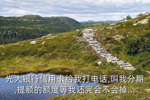 信用卡打电话分期提额度吗,叫信用卡分期怎么样