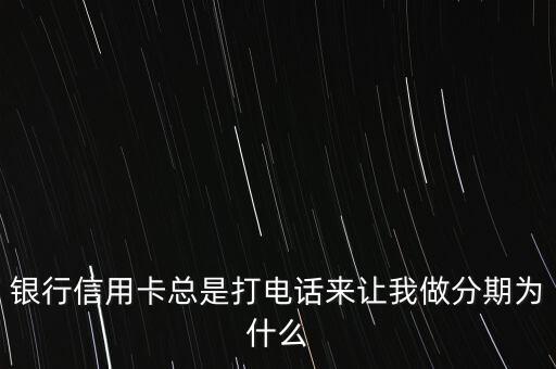 银行信用卡总是打电话来让我做分期为什么