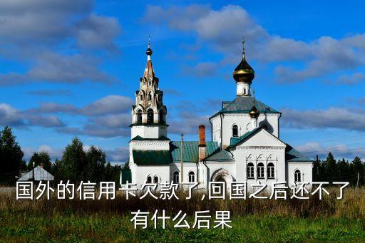 国外的信用卡欠款了,回国之后还不了有什么后果
