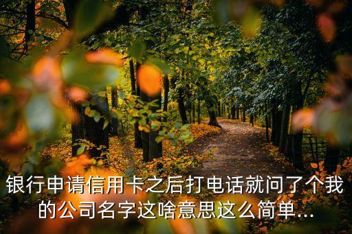 银行申请信用卡之后打电话就问了个我的公司名字这啥意思这么简单...