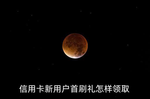 信用卡新用户首刷礼怎样领取