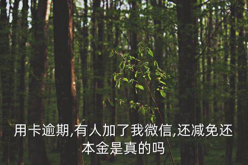 用卡逾期,有人加了我微信,还减免还本金是真的吗