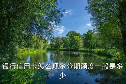 银行信用卡怎么现金分期额度一般是多少