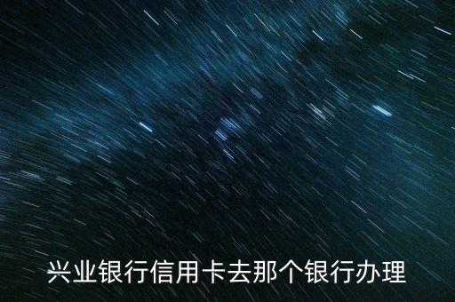 兴业银行信用卡去那个银行办理