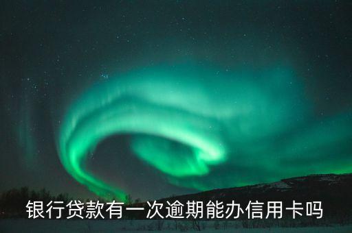 银行贷款有一次逾期能办信用卡吗