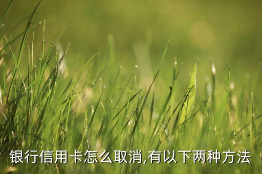 银行信用卡怎么取消,有以下两种方法