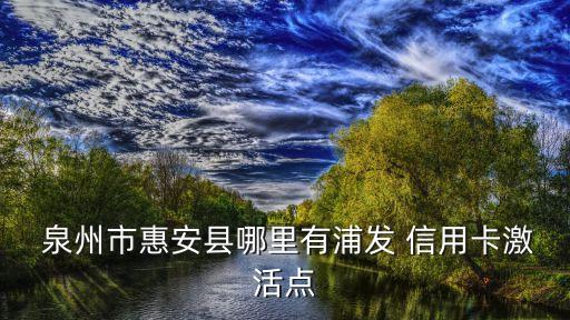  泉州市惠安县哪里有浦发 信用卡激活点