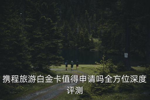 携程旅游白金卡值得申请吗全方位深度评测