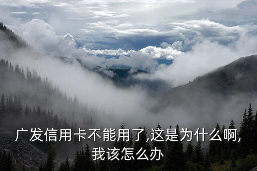 广发信用卡不能用了,这是为什么啊,我该怎么办