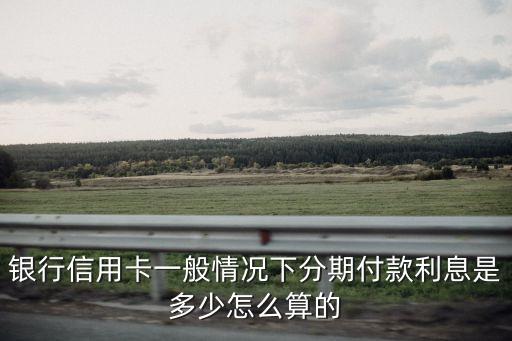 银行信用卡一般情况下分期付款利息是多少怎么算的