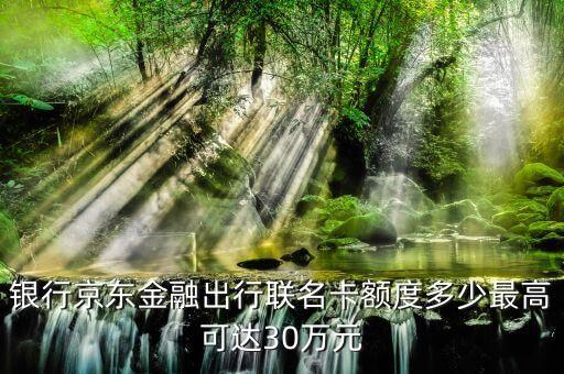 银行京东金融出行联名卡额度多少最高可达30万元