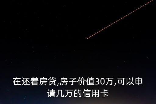 在还着房贷,房子价值30万,可以申请几万的信用卡