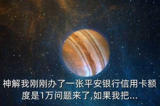 神解我刚刚办了一张平安银行信用卡额度是1万问题来了,如果我把...