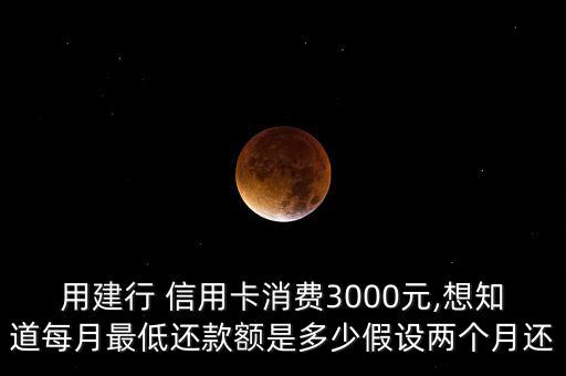 用建行 信用卡消费3000元,想知道每月最低还款额是多少假设两个月还