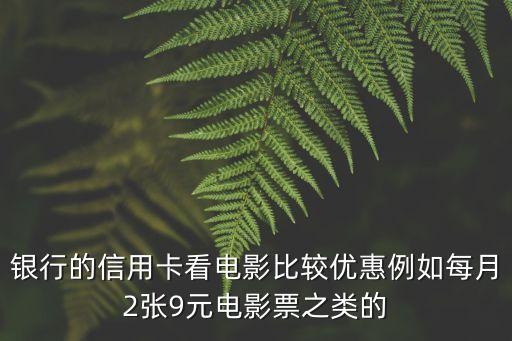 银行的信用卡看电影比较优惠例如每月2张9元电影票之类的