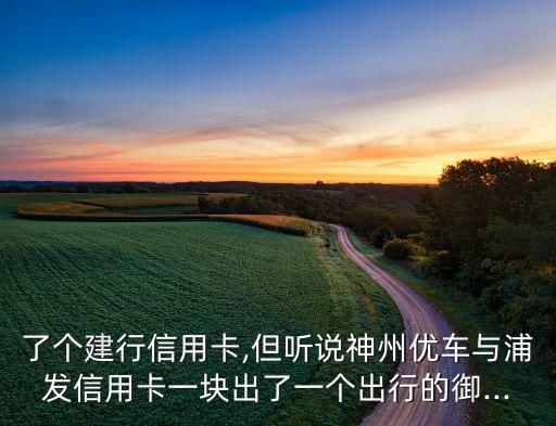 了个建行信用卡,但听说神州优车与浦发信用卡一块出了一个出行的御...