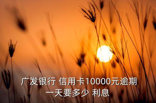  广发银行 信用卡10000元逾期一天要多少 利息