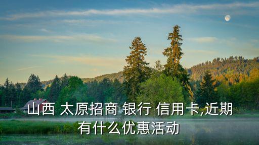 山西 太原招商 银行 信用卡,近期有什么优惠活动