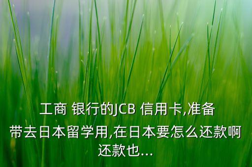  工商 银行的JCB 信用卡,准备带去日本留学用,在日本要怎么还款啊还款也...