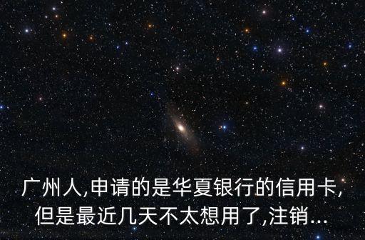 广州人,申请的是华夏银行的信用卡,但是最近几天不太想用了,注销...