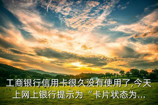 工商银行信用卡很久没有使用了,今天上网上银行提示为“卡片状态为...