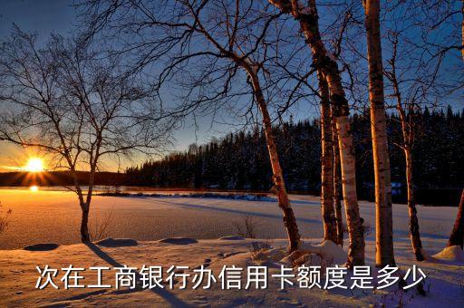 次在工商银行办信用卡额度是多少