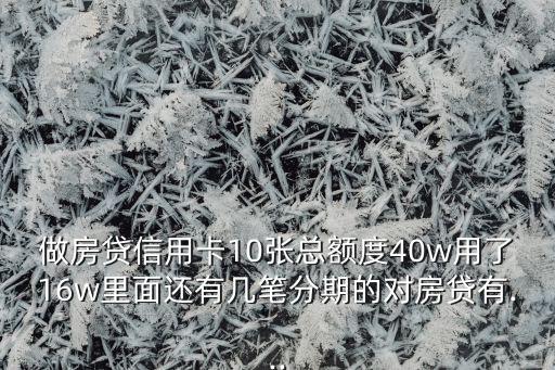做房贷信用卡10张总额度40w用了16w里面还有几笔分期的对房贷有...