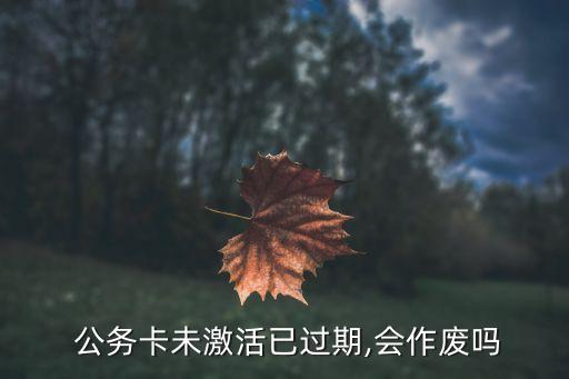  公务卡未激活已过期,会作废吗