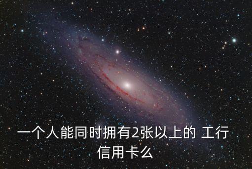 一个人能同时拥有2张以上的 工行 信用卡么