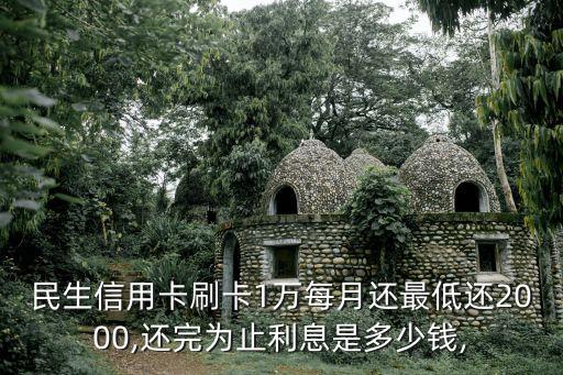 民生信用卡刷卡1万每月还最低还2000,还完为止利息是多少钱,
