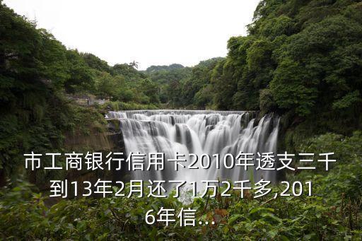市工商银行信用卡2010年透支三千到13年2月还了1万2千多,2016年信...
