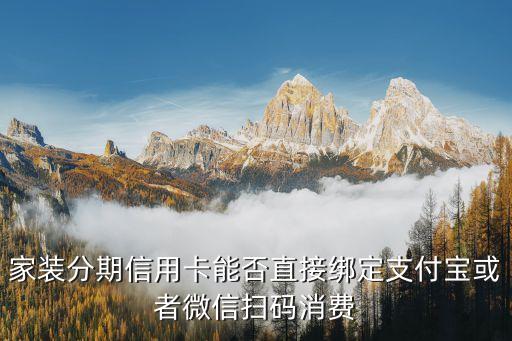 家装分期信用卡能否直接绑定支付宝或者微信扫码消费