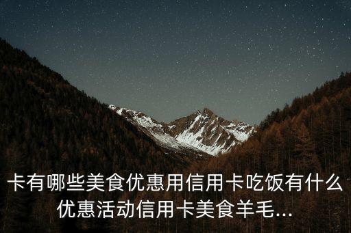 卡有哪些美食优惠用信用卡吃饭有什么优惠活动信用卡美食羊毛...