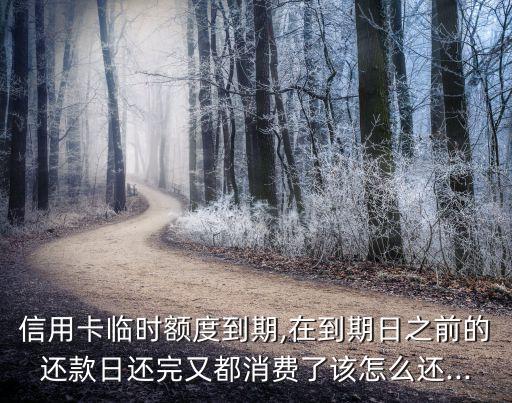 信用卡临时额度到期,在到期日之前的还款日还完又都消费了该怎么还...