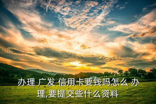  办理 广发 信用卡要钱吗怎么 办理,要提交些什么资料