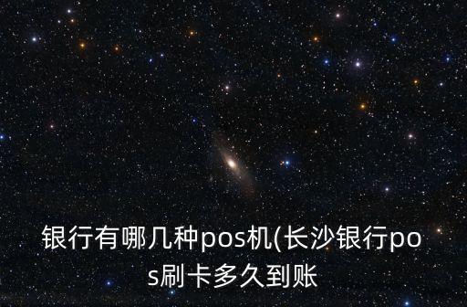 银行有哪几种pos机(长沙银行pos刷卡多久到账