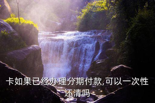 卡如果已经办理分期付款,可以一次性还清吗