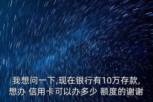 我想问一下,现在银行有10万存款,想办 信用卡可以办多少 额度的谢谢