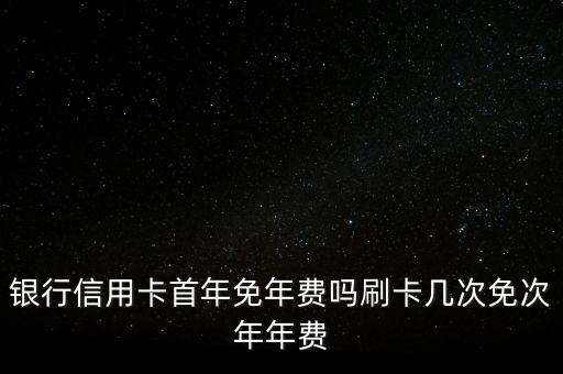 银行信用卡首年免年费吗刷卡几次免次年年费