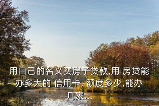 用自己的名义买房子贷款,用 房贷能办多大的 信用卡, 额度多少,能办几家...