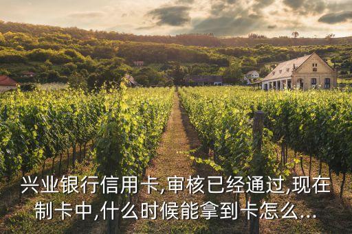 兴业银行信用卡,审核已经通过,现在制卡中,什么时候能拿到卡怎么...
