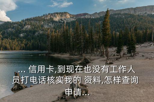 ... 信用卡,到现在也没有工作人员打电话核实我的 资料,怎样查询 申请...