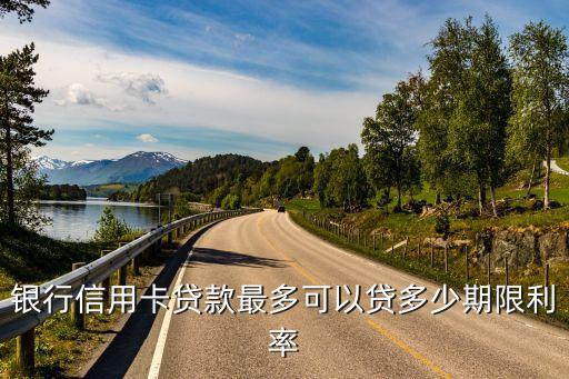 银行信用卡贷款最多可以贷多少期限利率