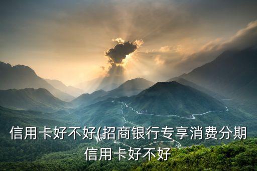 信用卡好不好(招商银行专享消费分期信用卡好不好
