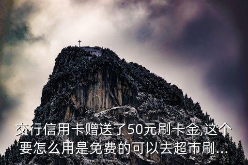 交行信用卡赠送了50元刷卡金,这个要怎么用是免费的可以去超市刷...