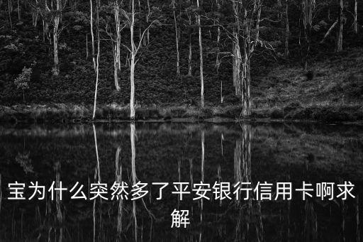 宝为什么突然多了平安银行信用卡啊求解