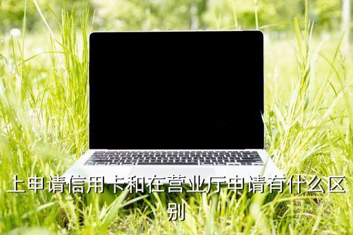 上申请信用卡和在营业厅申请有什么区别