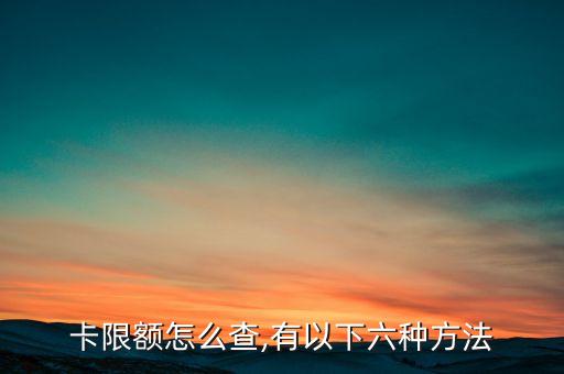 卡限额怎么查,有以下六种方法