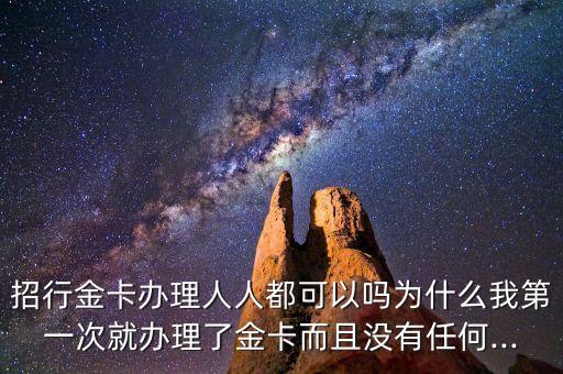 招行金卡办理人人都可以吗为什么我第一次就办理了金卡而且没有任何...