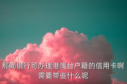那间银行可办理港澳台户籍的信用卡啊需要带些什么呢